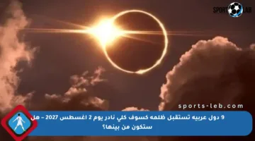 9 دول عربية تستقبل ظلمة كسوف كلي نادر يوم 2 أغسطس 2027 – هل ستكون من بينها؟